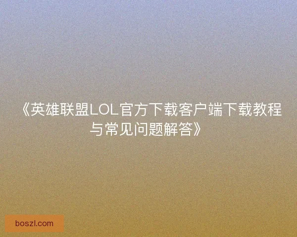 《英雄联盟LOL官方下载客户端下载教程与常见问题解答》