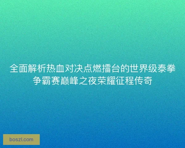全面解析热血对决点燃擂台的世界级泰拳争霸赛巅峰之夜荣耀征程传奇