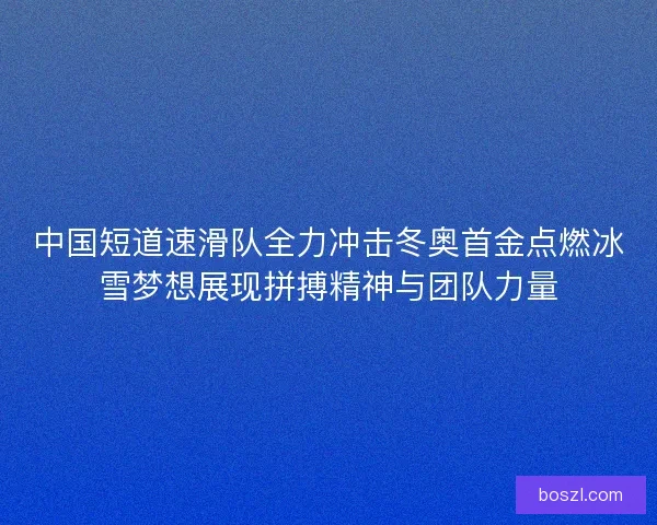 中国短道速滑队全力冲击冬奥首金点燃冰雪梦想展现拼搏精神与团队力量