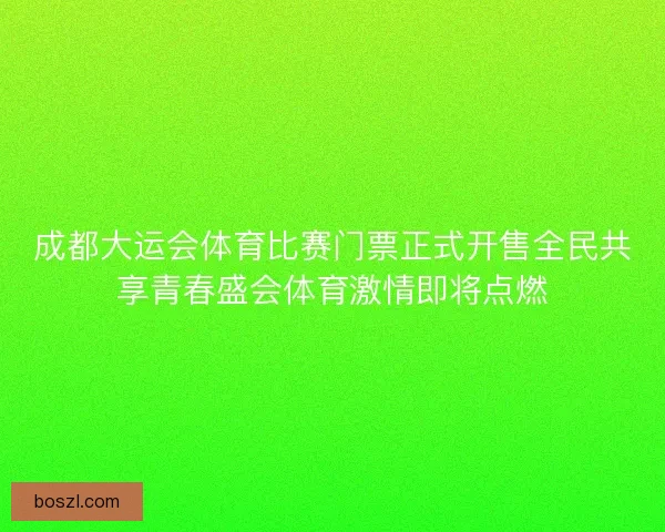 成都大运会体育比赛门票正式开售全民共享青春盛会体育激情即将点燃