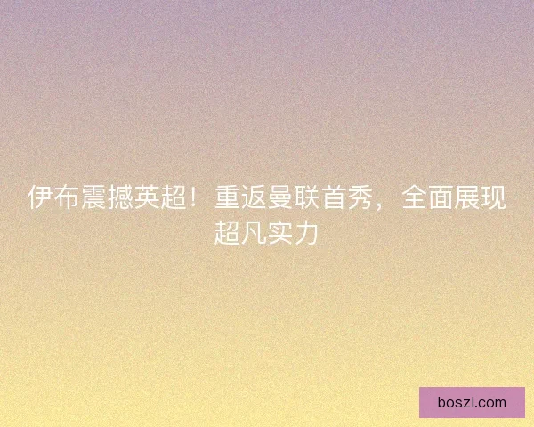 伊布震撼英超！重返曼联首秀，全面展现超凡实力