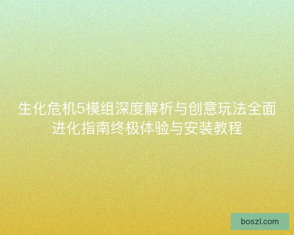 生化危机5模组深度解析与创意玩法全面进化指南终极体验与安装教程
