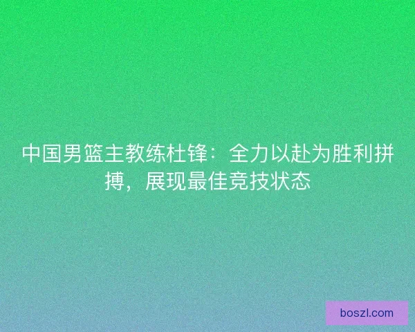 中国男篮主教练杜锋：全力以赴为胜利拼搏，展现最佳竞技状态