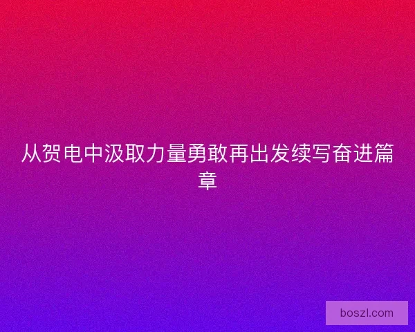 从贺电中汲取力量勇敢再出发续写奋进篇章