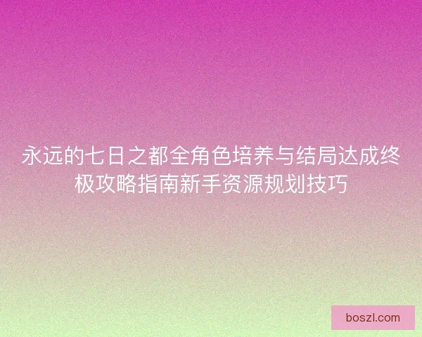 永远的七日之都全角色培养与结局达成终极攻略指南新手资源规划技巧