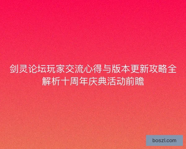 剑灵论坛玩家交流心得与版本更新攻略全解析十周年庆典活动前瞻