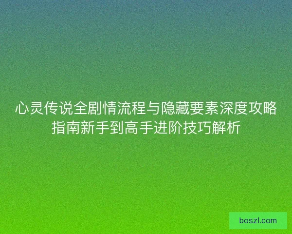 心灵传说全剧情流程与隐藏要素深度攻略指南新手到高手进阶技巧解析