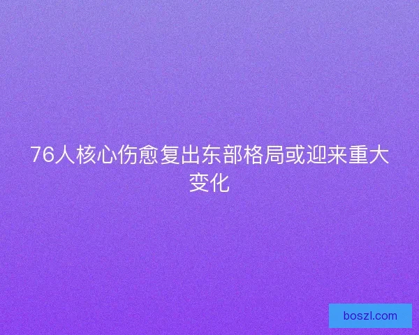 76人核心伤愈复出东部格局或迎来重大变化