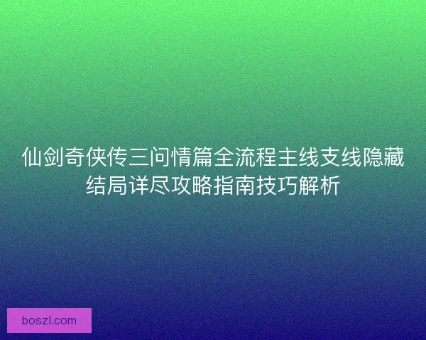 仙剑奇侠传三问情篇全流程主线支线隐藏结局详尽攻略指南技巧解析