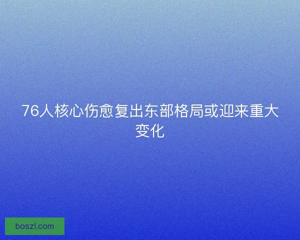 76人核心伤愈复出东部格局或迎来重大变化