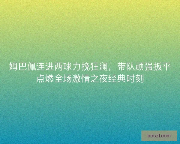 姆巴佩连进两球力挽狂澜，带队顽强扳平点燃全场激情之夜经典时刻