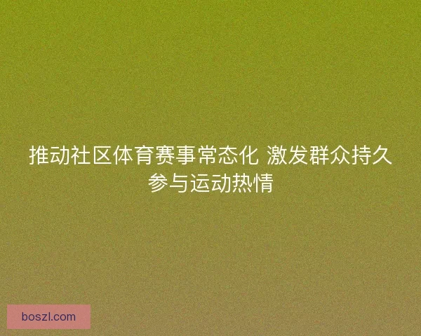 推动社区体育赛事常态化 激发群众持久参与运动热情