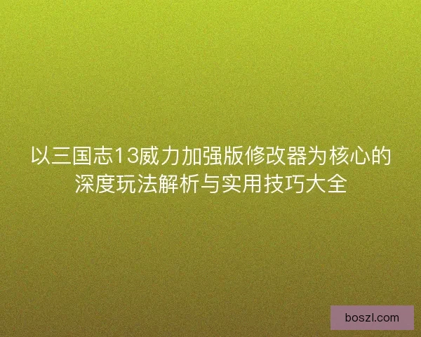 以三国志13威力加强版修改器为核心的深度玩法解析与实用技巧大全