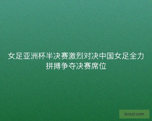 女足亚洲杯半决赛激烈对决中国女足全力拼搏争夺决赛席位
