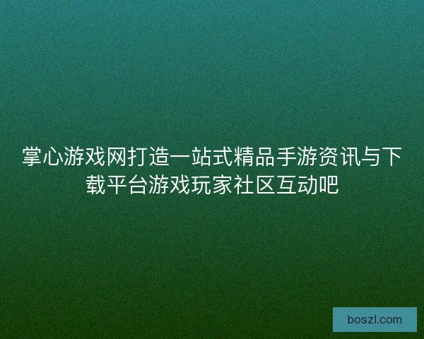 掌心游戏网打造一站式精品手游资讯与下载平台游戏玩家社区互动吧