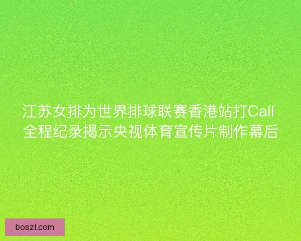 江苏女排为世界排球联赛香港站打Call 全程纪录揭示央视体育宣传片制作幕后
