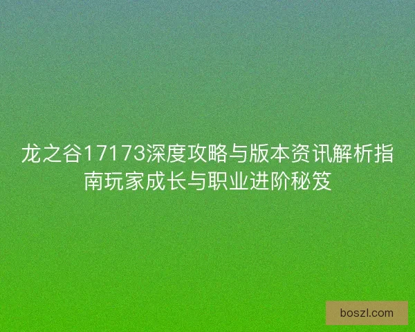 龙之谷17173深度攻略与版本资讯解析指南玩家成长与职业进阶秘笈