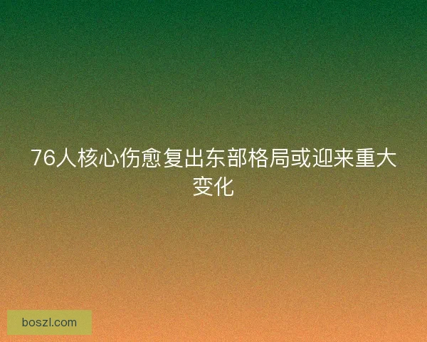 76人核心伤愈复出东部格局或迎来重大变化