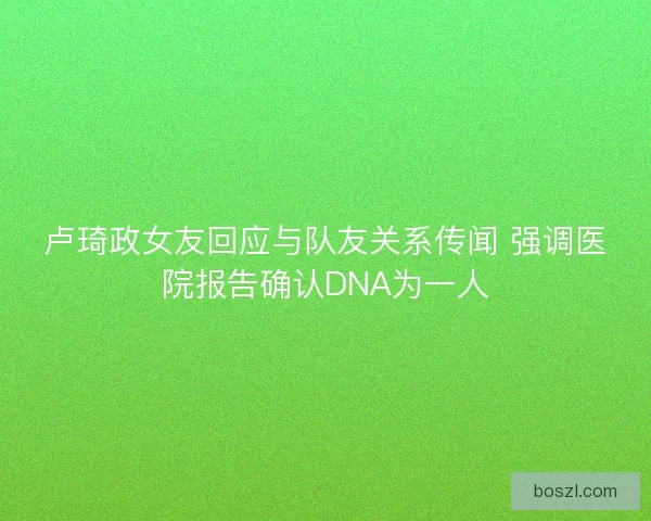 卢琦政女友回应与队友关系传闻 强调医院报告确认DNA为一人