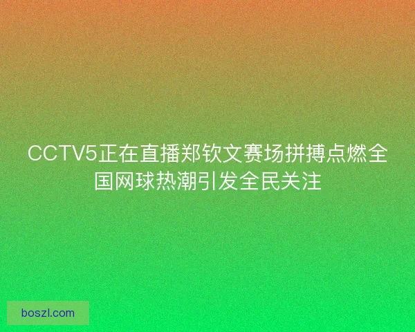 CCTV5正在直播郑钦文赛场拼搏点燃全国网球热潮引发全民关注