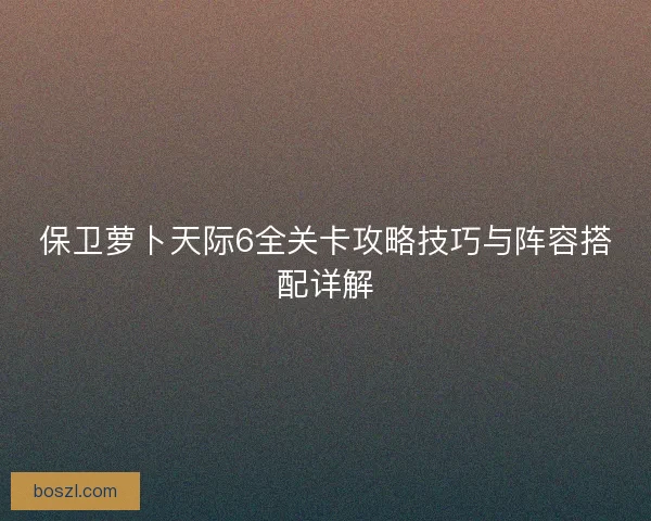 保卫萝卜天际6全关卡攻略技巧与阵容搭配详解