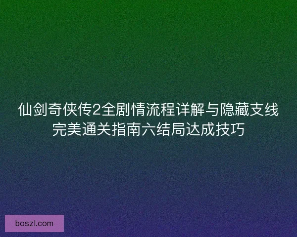 仙剑奇侠传2全剧情流程详解与隐藏支线完美通关指南六结局达成技巧