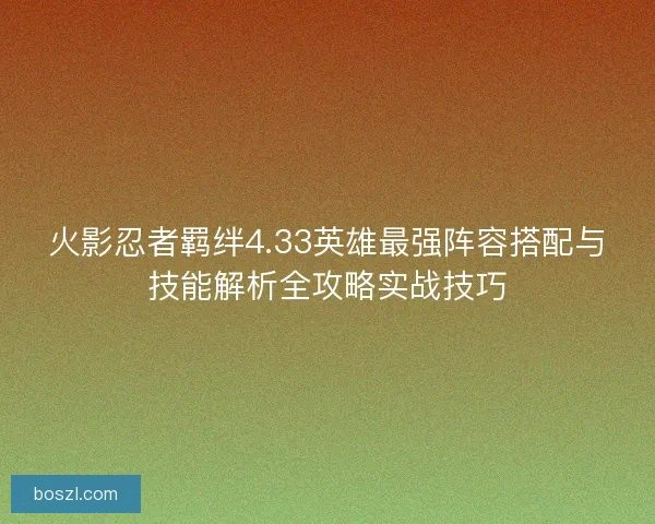 火影忍者羁绊4.33英雄最强阵容搭配与技能解析全攻略实战技巧
